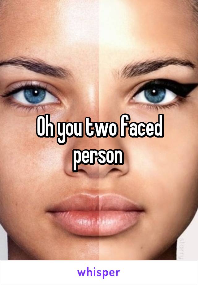 Oh you two faced person 