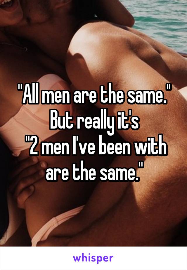 "All men are the same." But really it's
 "2 men I've been with are the same."