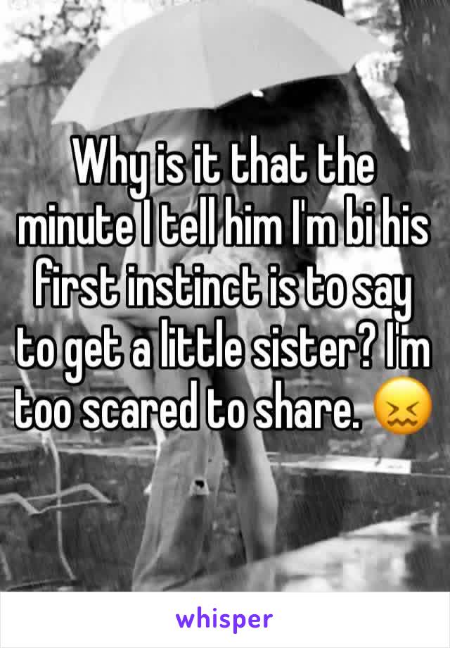 Why is it that the minute I tell him I'm bi his first instinct is to say to get a little sister? I'm too scared to share. 😖