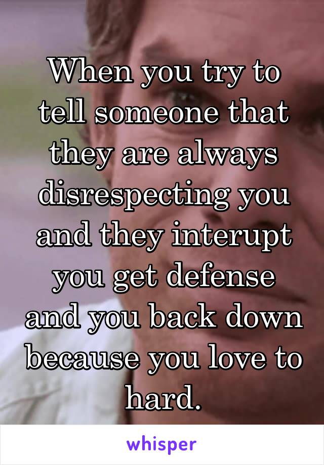 When you try to tell someone that they are always disrespecting you and they interupt you get defense and you back down because you love to hard.