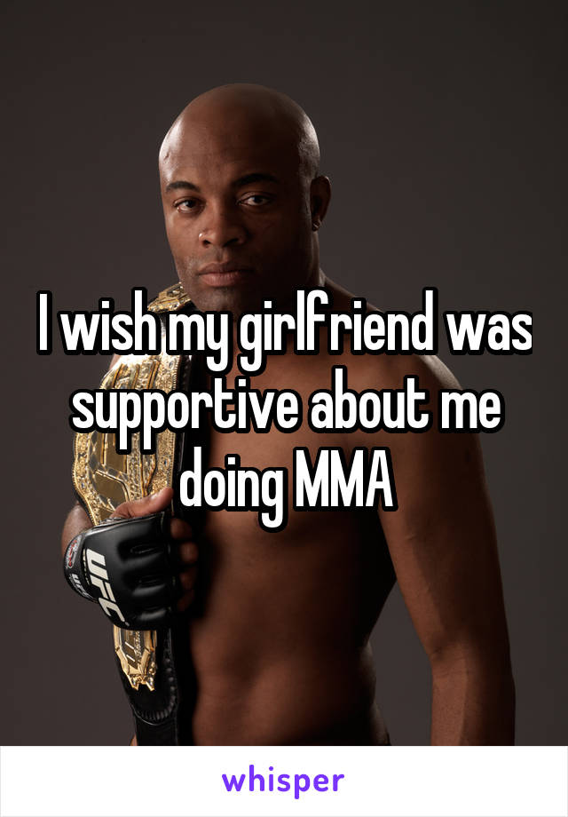 I wish my girlfriend was supportive about me doing MMA