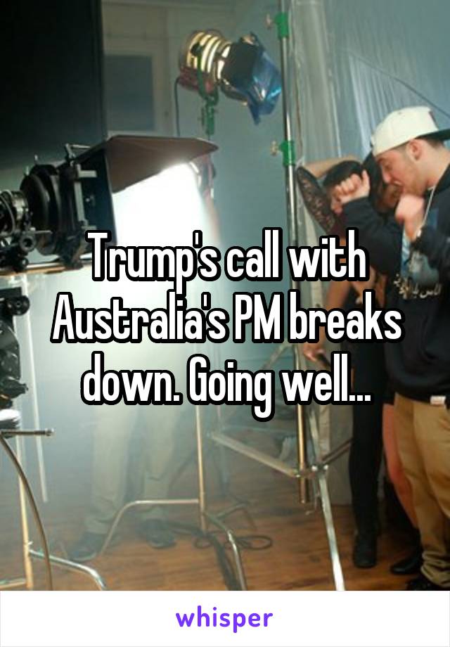 Trump's call with Australia's PM breaks down. Going well...