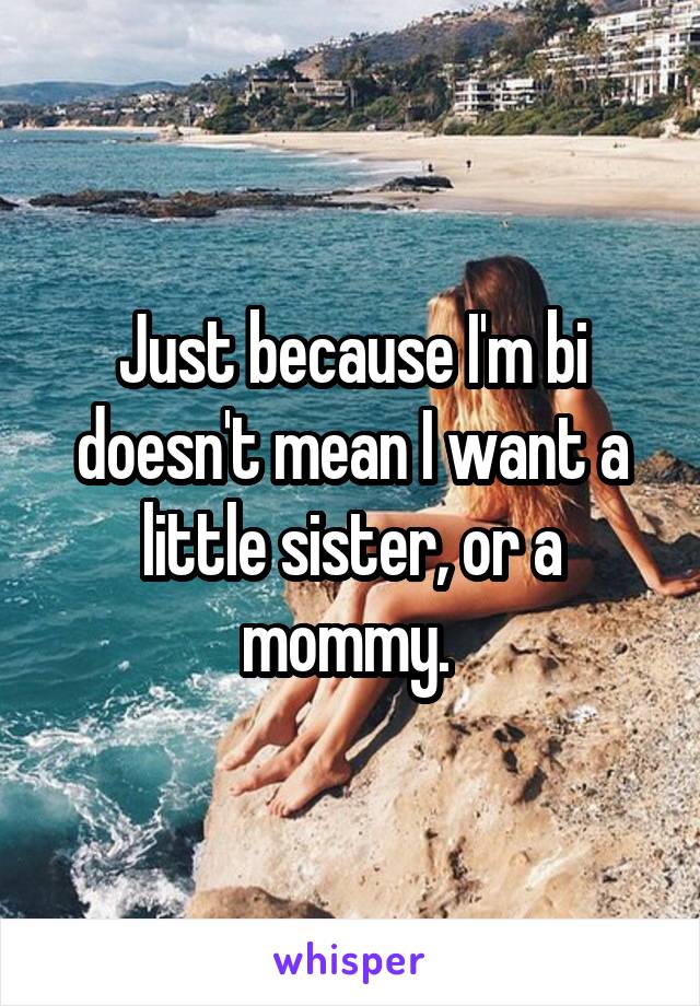 Just because I'm bi doesn't mean I want a little sister, or a mommy. 