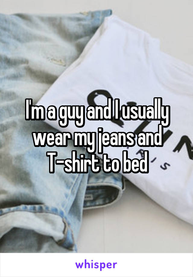 I'm a guy and I usually wear my jeans and T-shirt to bed