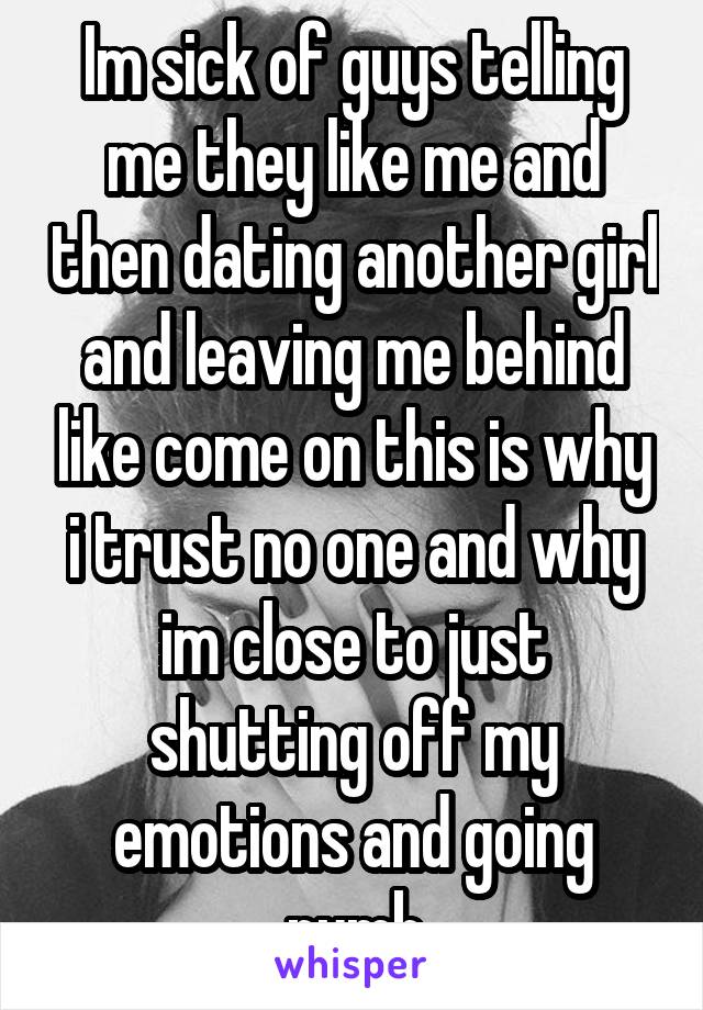 Im sick of guys telling me they like me and then dating another girl and leaving me behind like come on this is why i trust no one and why im close to just shutting off my emotions and going numb