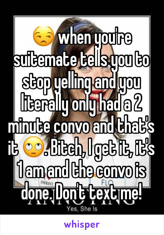 😒 when you're suitemate tells you to stop yelling and you literally only had a 2 minute convo and that's it 🙄. Bitch, I get it, it's 1 am and the convo is done. Don't text me! 