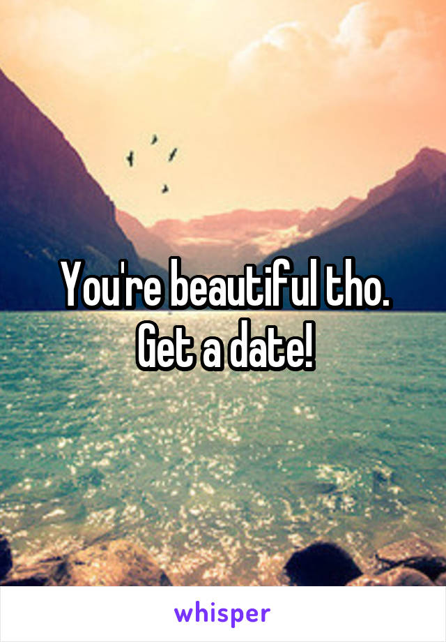 You're beautiful tho. Get a date!