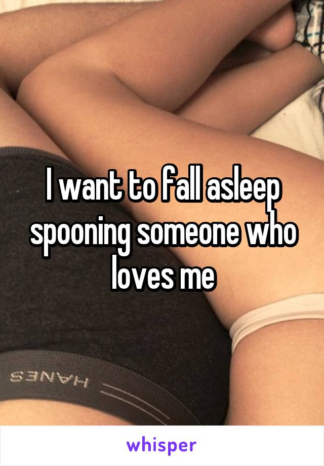 I want to fall asleep spooning someone who loves me