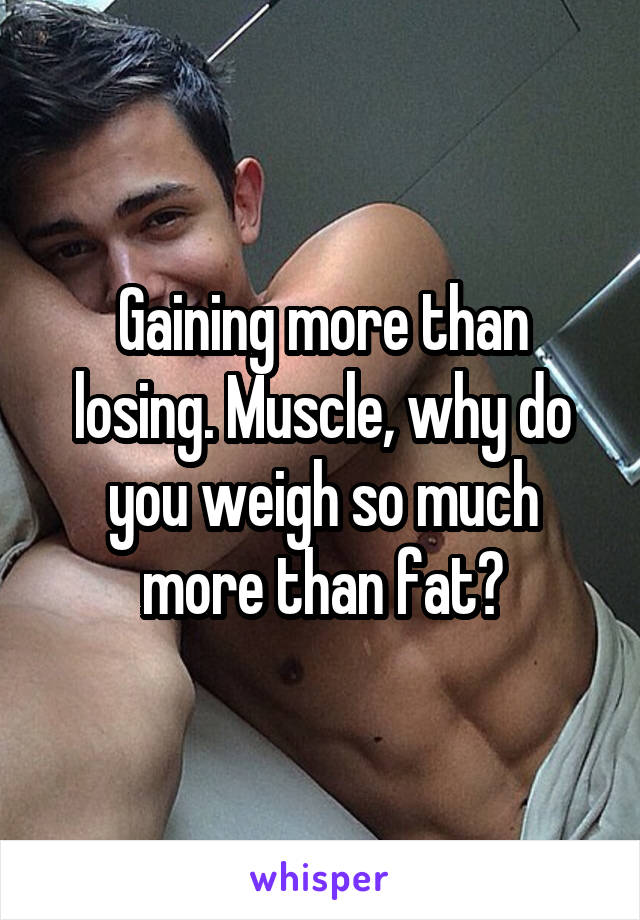 Gaining more than losing. Muscle, why do you weigh so much more than fat?