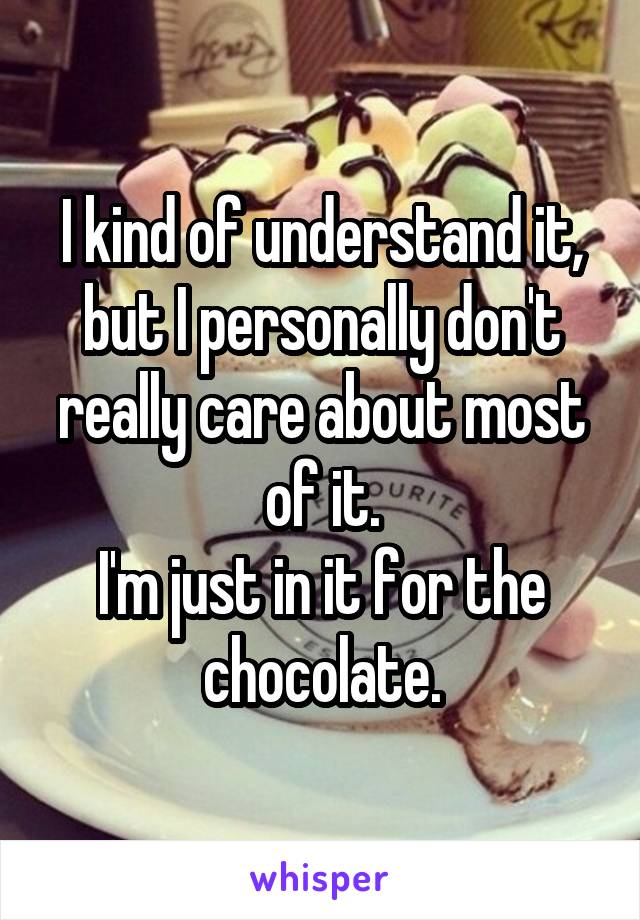 I kind of understand it, but I personally don't really care about most of it.
I'm just in it for the chocolate.