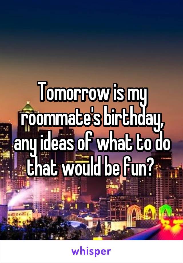 Tomorrow is my roommate's birthday, any ideas of what to do that would be fun? 