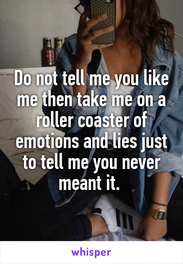 Do not tell me you like me then take me on a roller coaster of emotions and lies just to tell me you never meant it. 