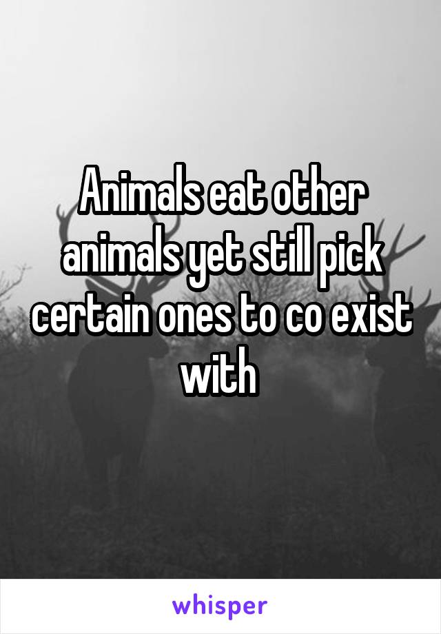 Animals eat other animals yet still pick certain ones to co exist with 
