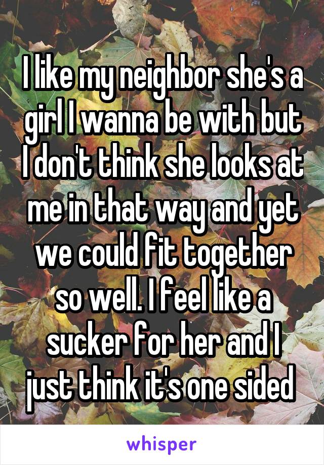 I like my neighbor she's a girl I wanna be with but I don't think she looks at me in that way and yet we could fit together so well. I feel like a sucker for her and I just think it's one sided 