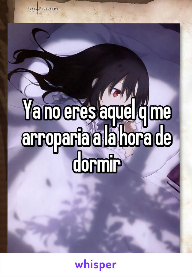 Ya no eres aquel q me arroparia a la hora de dormir