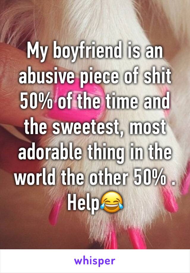 My boyfriend is an abusive piece of shit 50% of the time and the sweetest, most adorable thing in the world the other 50% . Help😂