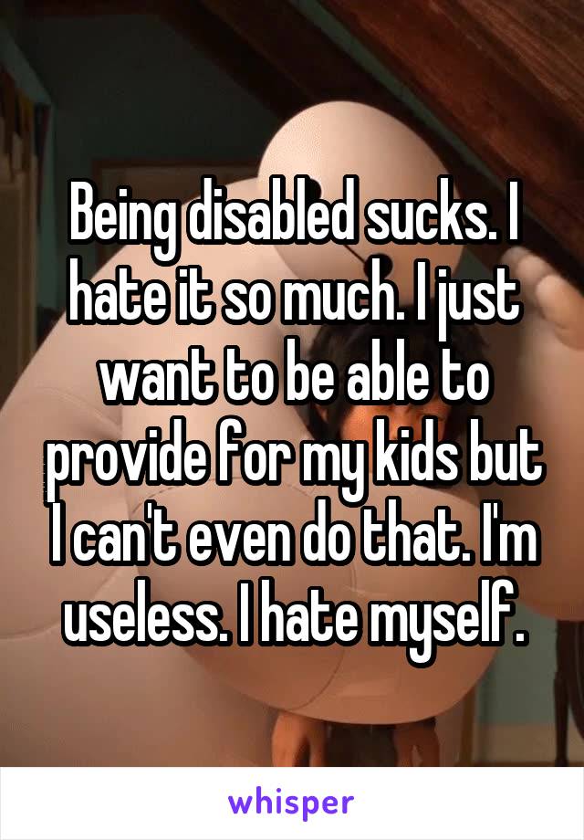 Being disabled sucks. I hate it so much. I just want to be able to provide for my kids but I can't even do that. I'm useless. I hate myself.