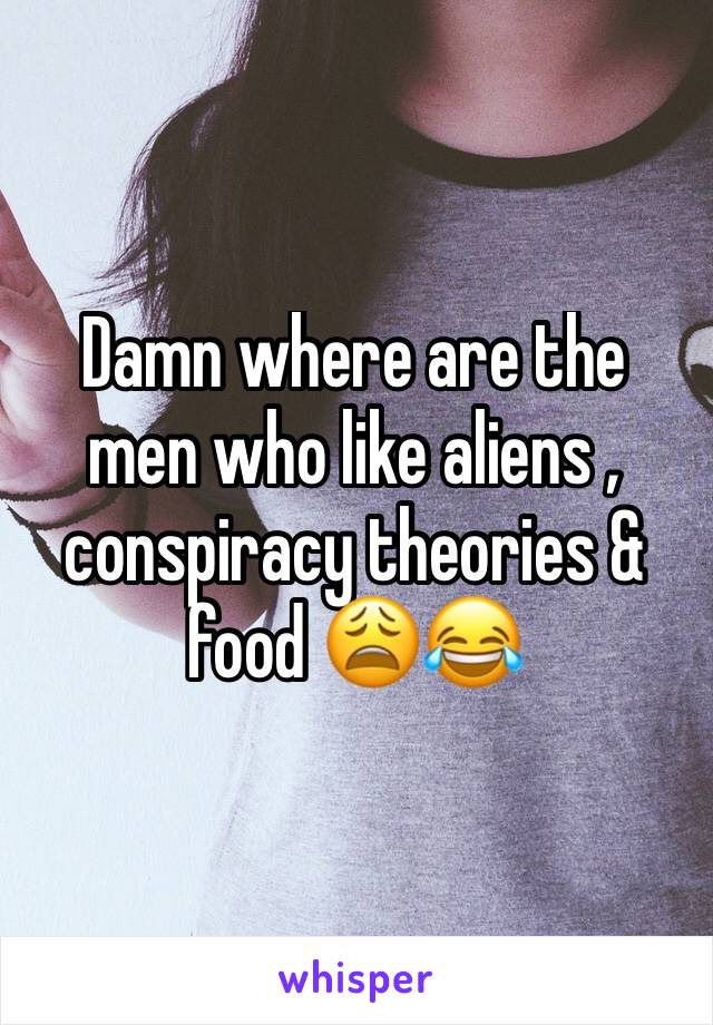 Damn where are the men who like aliens , conspiracy theories & food 😩😂