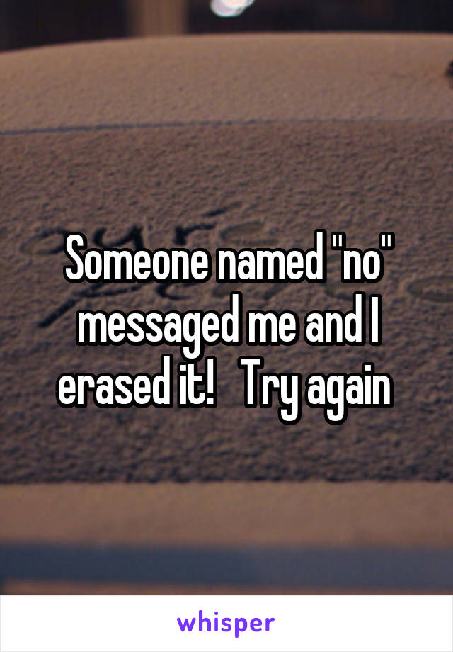 Someone named "no" messaged me and I erased it!   Try again 