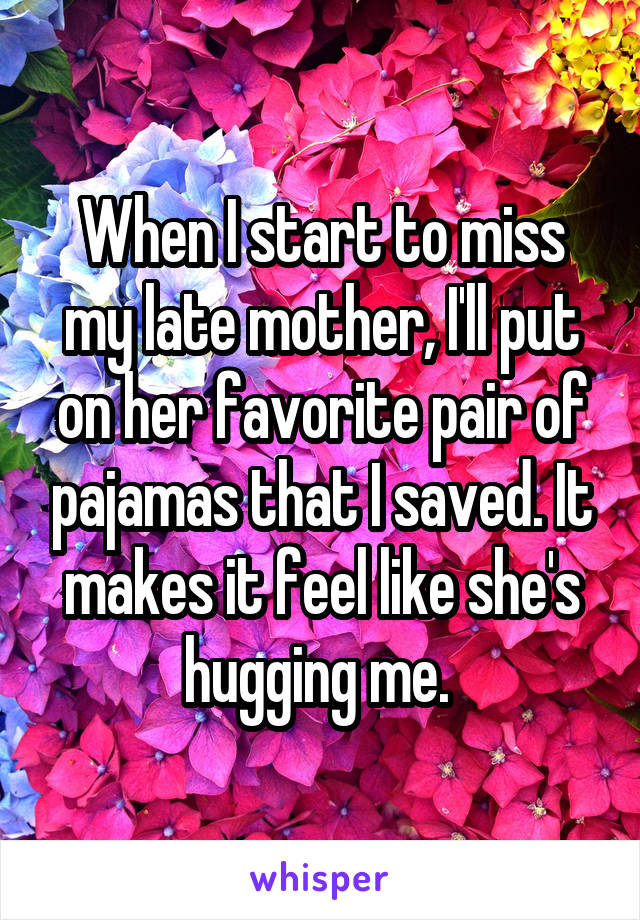 When I start to miss my late mother, I'll put on her favorite pair of pajamas that I saved. It makes it feel like she's hugging me. 