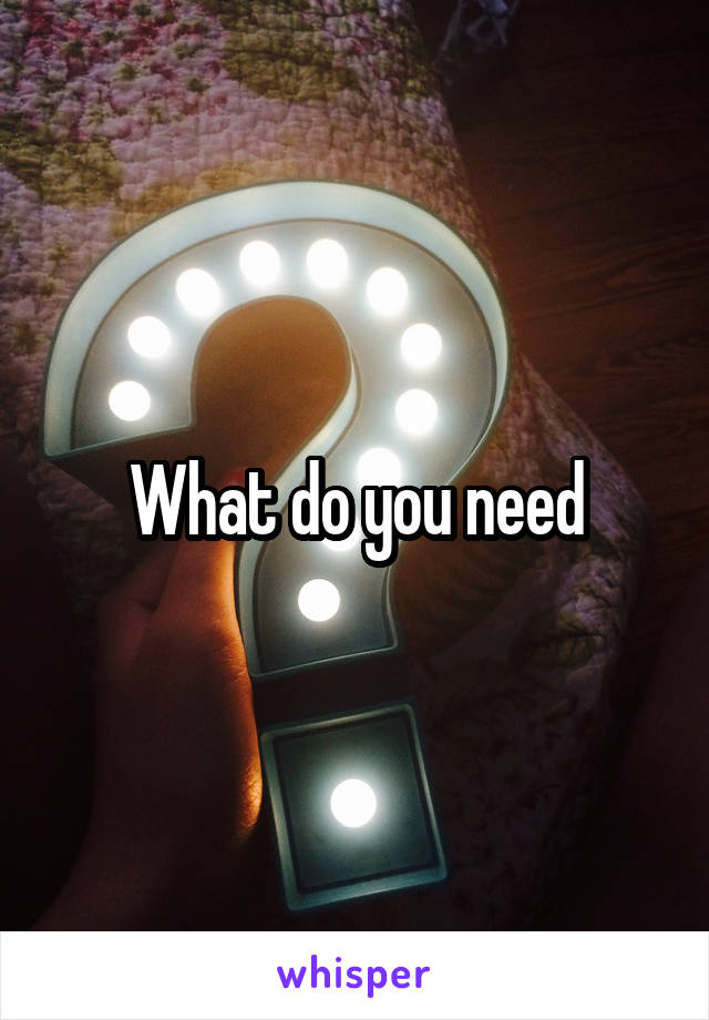 What do you need