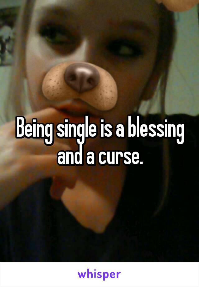 Being single is a blessing and a curse.