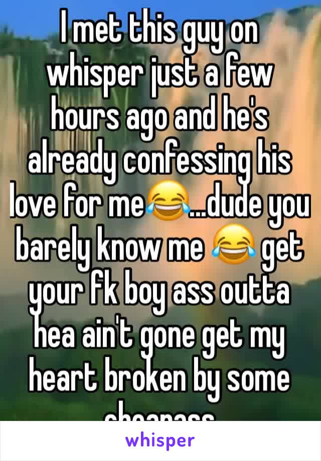 I met this guy on whisper just a few hours ago and he's already confessing his love for me😂...dude you barely know me 😂 get your fk boy ass outta hea ain't gone get my heart broken by some cheapass 