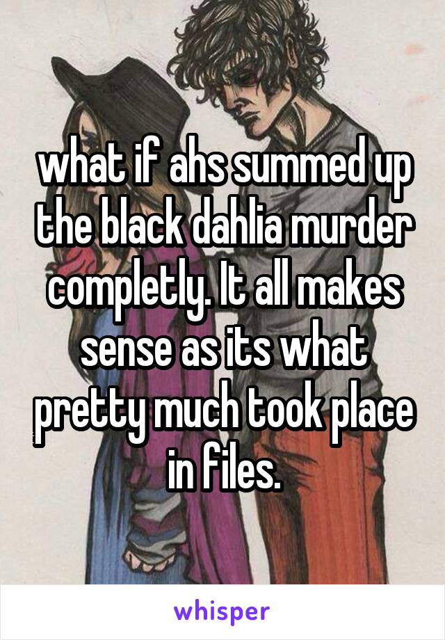 what if ahs summed up the black dahlia murder completly. It all makes sense as its what pretty much took place in files.