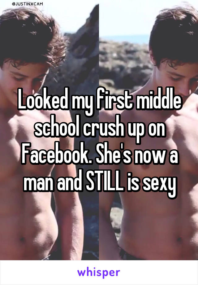 Looked my first middle school crush up on Facebook. She's now a man and STILL is sexy