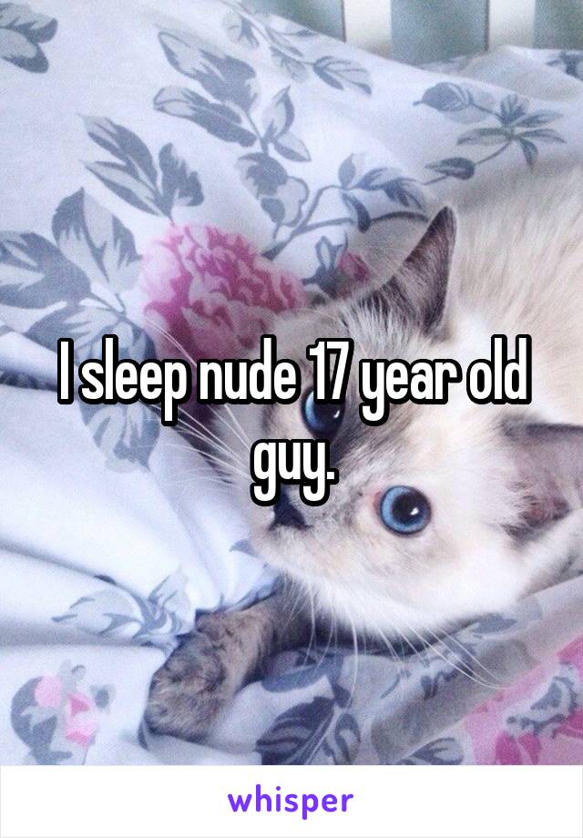 I sleep nude 17 year old guy.