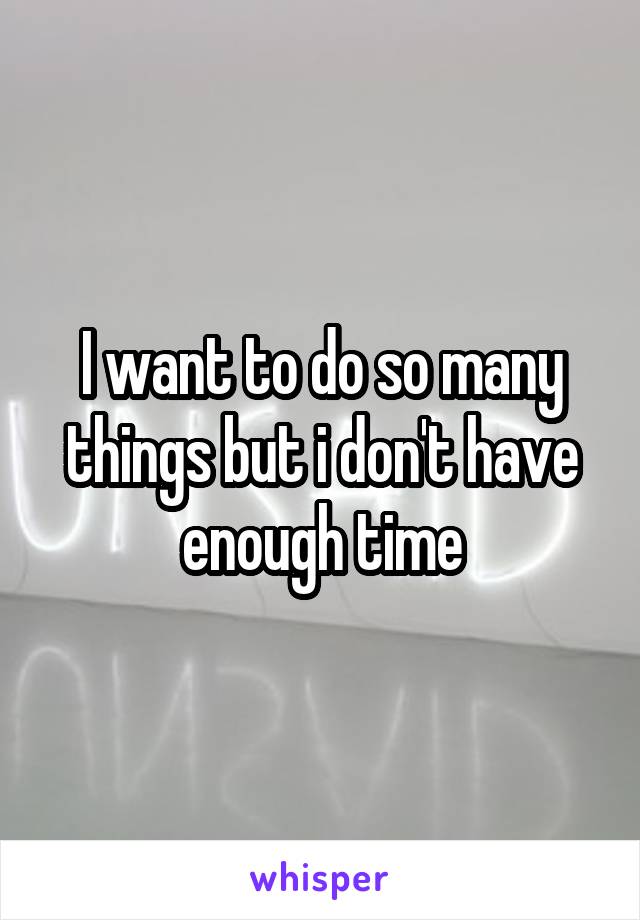 I want to do so many things but i don't have enough time