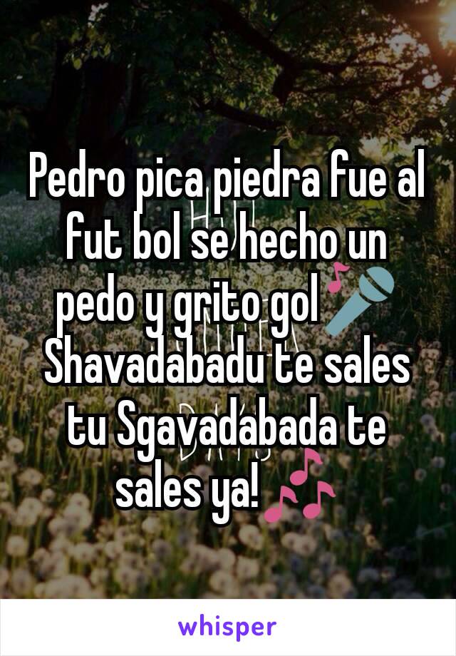 Pedro pica piedra fue al fut bol se hecho un pedo y grito gol🎤
Shavadabadu te sales tu Sgavadabada te sales ya!🎶