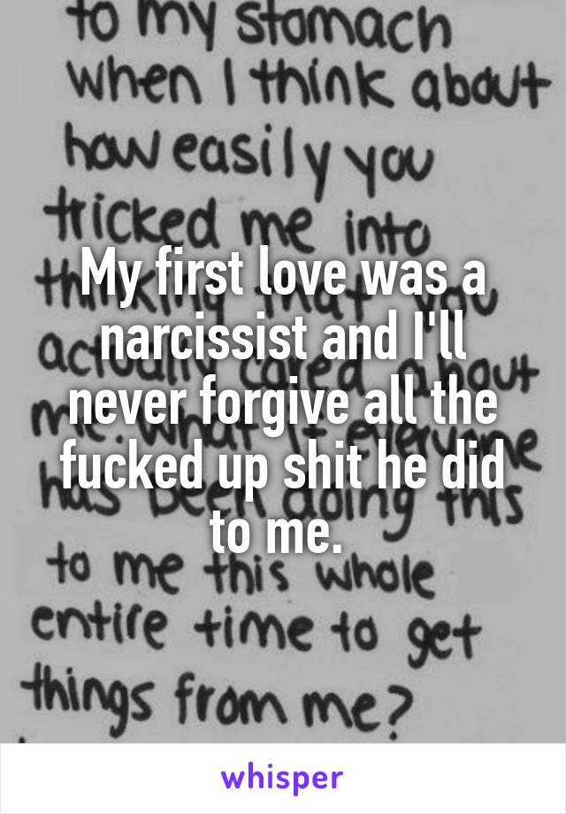 My first love was a narcissist and I'll never forgive all the fucked up shit he did to me. 