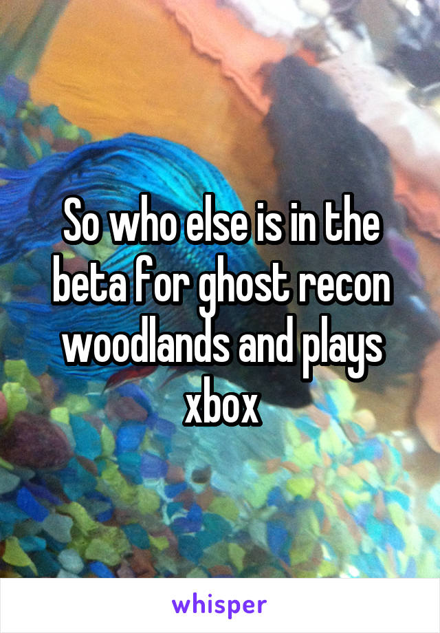 So who else is in the beta for ghost recon woodlands and plays xbox