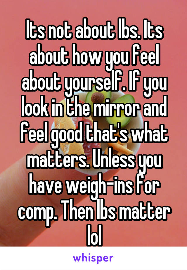 Its not about lbs. Its about how you feel about yourself. If you look in the mirror and feel good that's what matters. Unless you have weigh-ins for comp. Then lbs matter lol