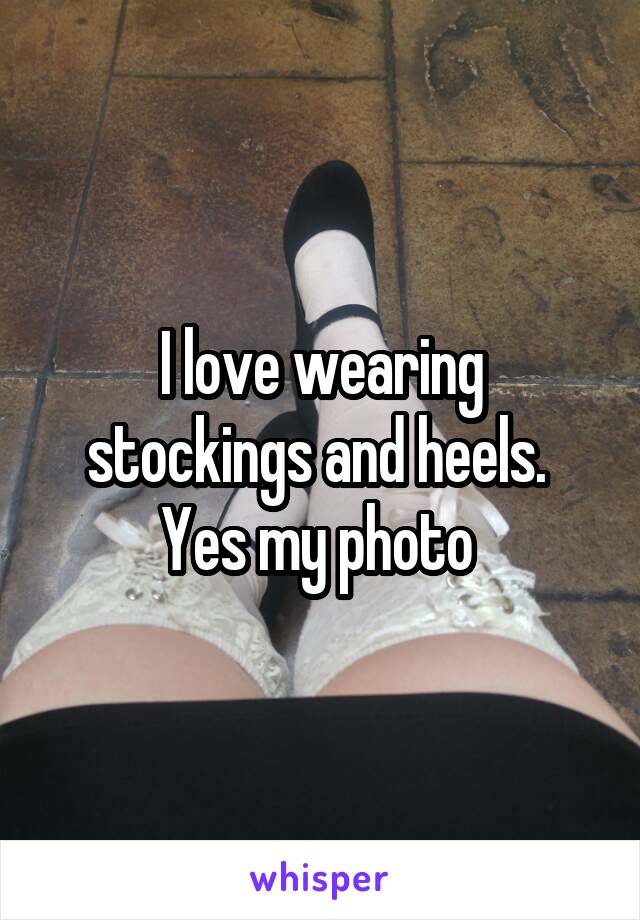 I love wearing stockings and heels. 
Yes my photo 