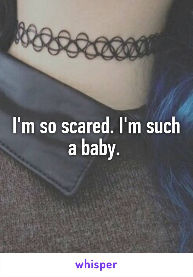 I'm so scared. I'm such a baby. 