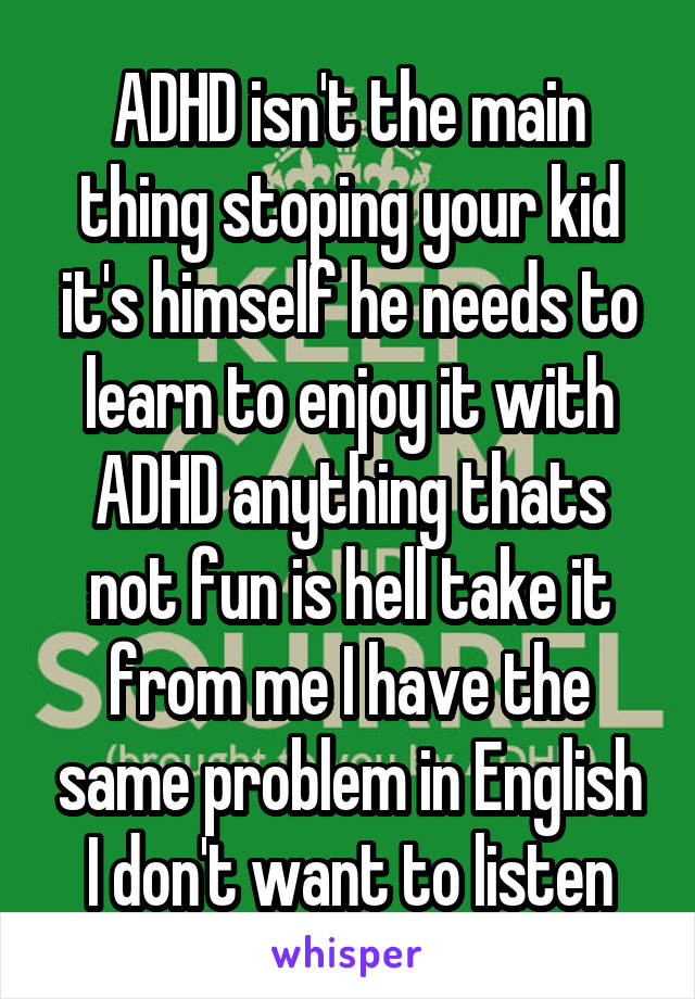 ADHD isn't the main thing stoping your kid it's himself he needs to learn to enjoy it with ADHD anything thats not fun is hell take it from me I have the same problem in English I don't want to listen