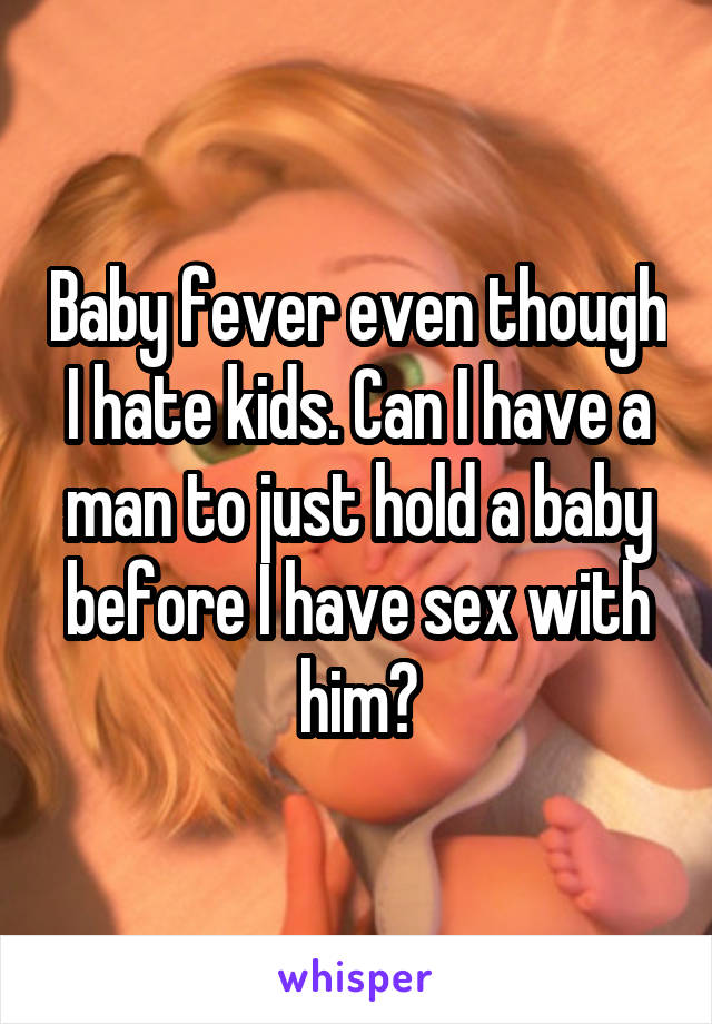 Baby fever even though I hate kids. Can I have a man to just hold a baby before I have sex with him?