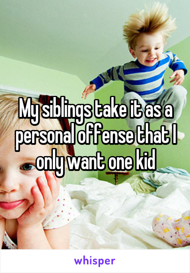 My siblings take it as a personal offense that I only want one kid