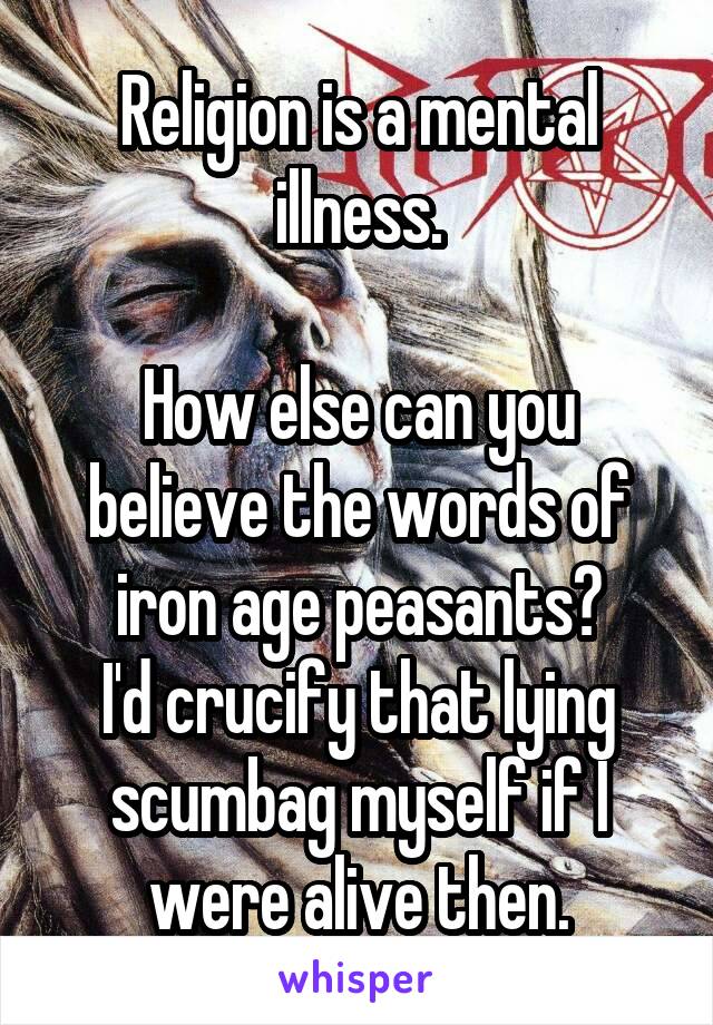 Religion is a mental illness.

How else can you believe the words of iron age peasants?
I'd crucify that lying scumbag myself if I were alive then.