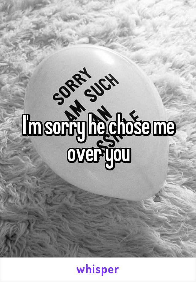 I'm sorry he chose me over you