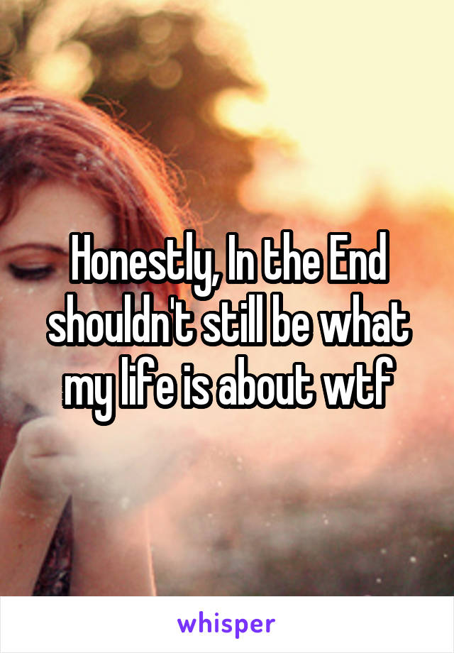 Honestly, In the End shouldn't still be what my life is about wtf