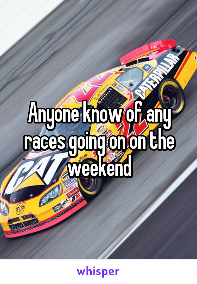 Anyone know of any races going on on the weekend