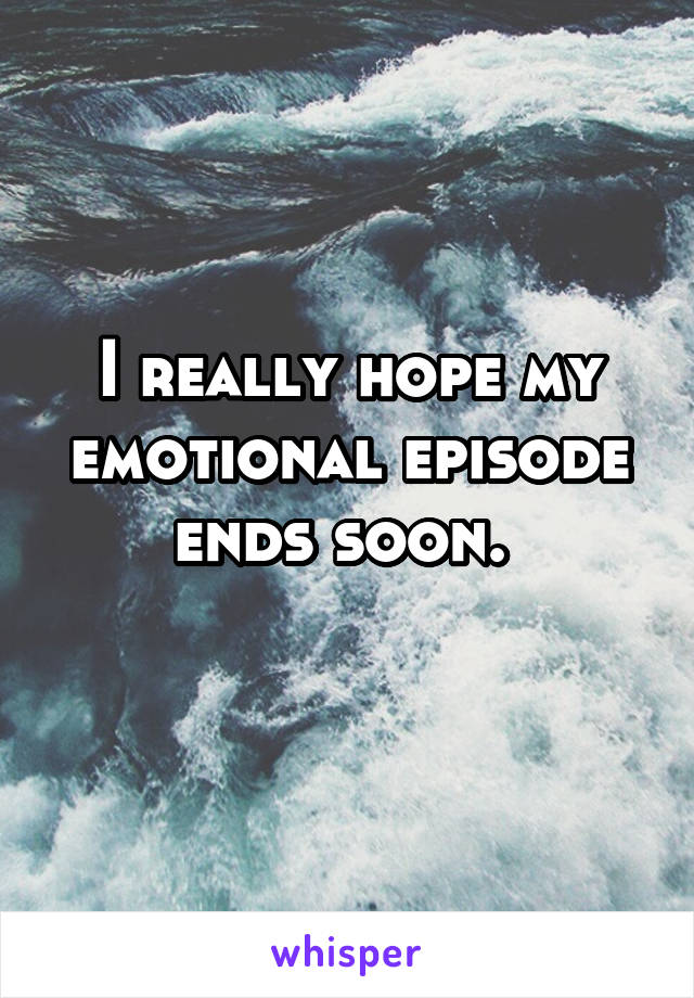 I really hope my emotional episode ends soon. 
