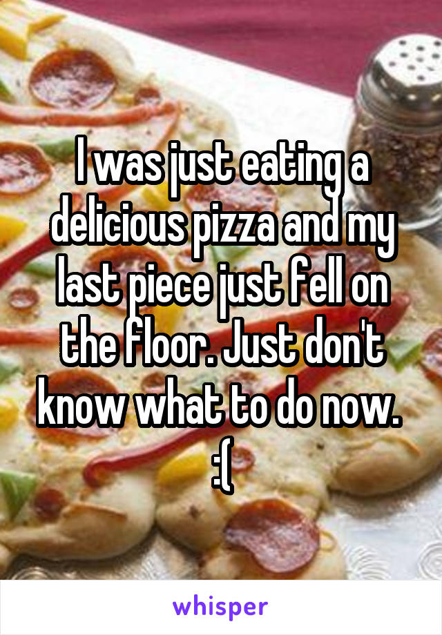 I was just eating a delicious pizza and my last piece just fell on the floor. Just don't know what to do now. 
:(