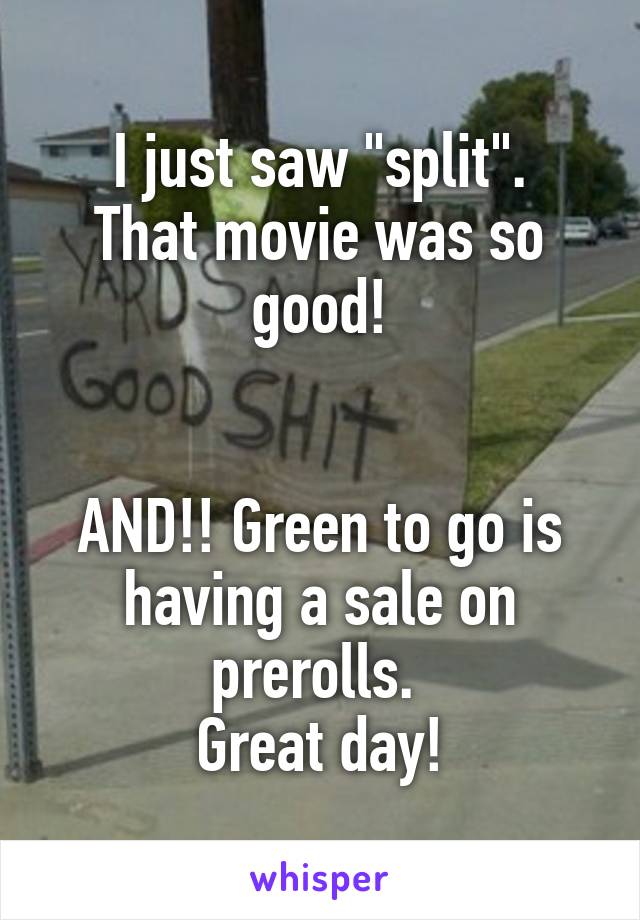 I just saw "split".
That movie was so good!


AND!! Green to go is having a sale on prerolls. 
Great day!