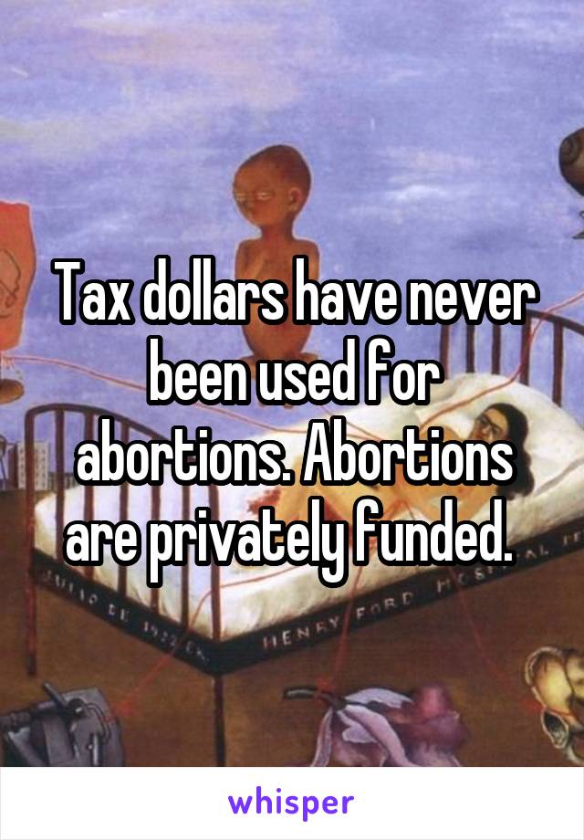 Tax dollars have never been used for abortions. Abortions are privately funded. 