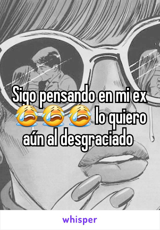 Sigo pensando en mi ex😭😭😭 lo quiero aún al desgraciado 