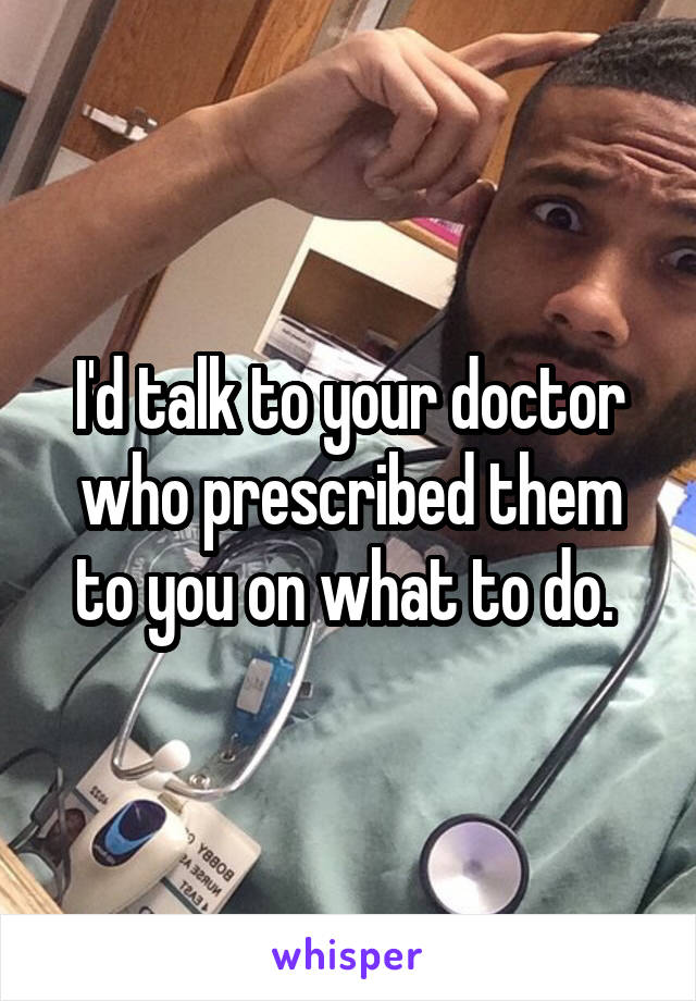 I'd talk to your doctor who prescribed them to you on what to do. 